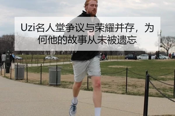 Uzi名人堂争议与荣耀并存，为何他的故事从未被遗忘