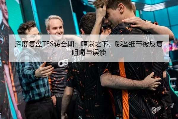 深度复盘TES转会期：喧嚣之下，哪些细节被反复咀嚼与误读
