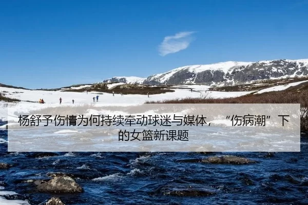 杨舒予伤情为何持续牵动球迷与媒体，“伤病潮”下的女篮新课题