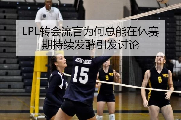 LPL转会流言为何总能在休赛期持续发酵引发讨论